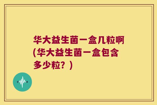华大益生菌一盒几粒啊(华大益生菌一盒包含多少粒？)