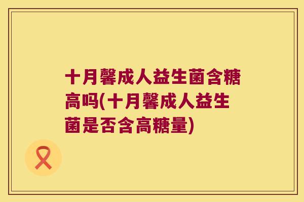 十月馨成人益生菌含糖高吗(十月馨成人益生菌是否含高糖量) 十月馨成人益生菌含糖高吗(十月馨成人益生菌是否含高糖量)