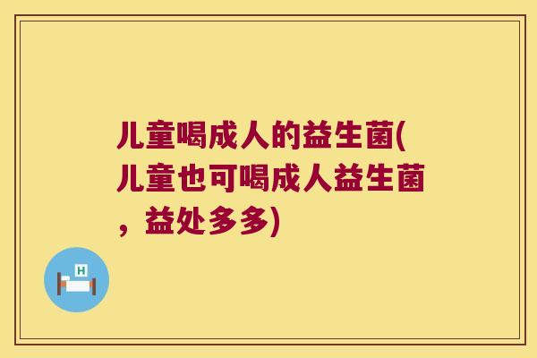 儿童喝成人的益生菌(儿童也可喝成人益生菌，益处多多)
