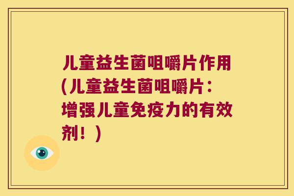 儿童益生菌咀嚼片作用(儿童益生菌咀嚼片:增强儿童力的有效剂!) 儿童益生菌咀嚼片作用(儿童益生菌咀嚼片:增强儿童力的有效剂!)