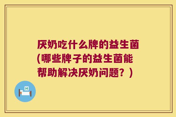 厌奶吃什么牌的益生菌(哪些牌子的益生菌能帮助解决厌奶问题？)