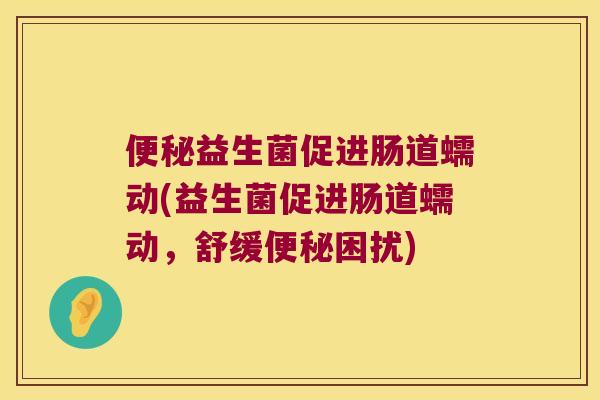 益生菌促进肠道蠕动(益生菌促进肠道蠕动,舒缓困扰) 益生菌促进肠道蠕动(益生菌促进肠道蠕动,舒缓困扰)