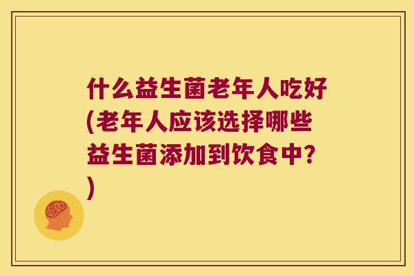 什么益生菌老年人吃好(老年人应该选择哪些益生菌添加到饮食中?) 什么益生菌老年人吃好(老年人应该选择哪些益生菌添加到饮食中?)