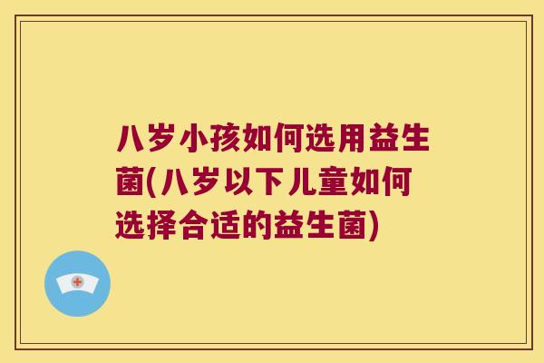 八岁小孩如何选用益生菌(八岁以下儿童如何选择合适的益生菌)