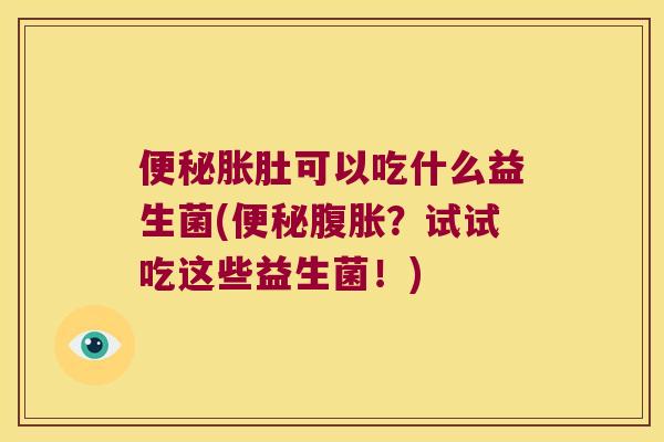 便秘胀肚可以吃什么益生菌(便秘腹胀？试试吃这些益生菌！)