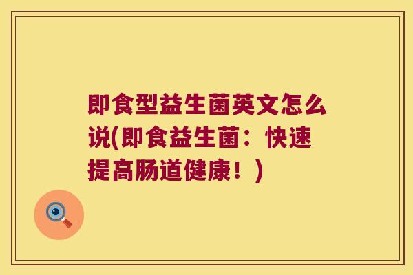 即食型益生菌英文怎么说(即食益生菌：快速提高肠道健康！)