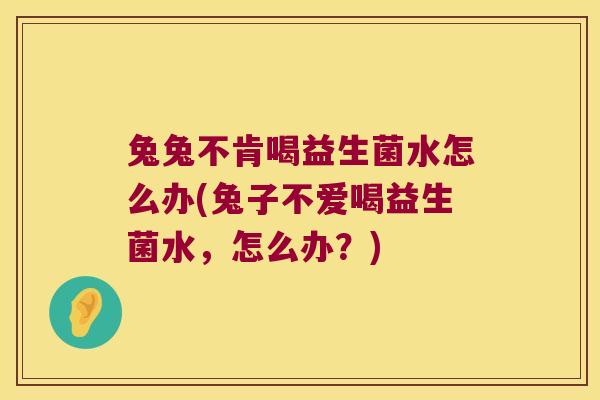 兔兔不肯喝益生菌水怎么办(兔子不爱喝益生菌水，怎么办？)
