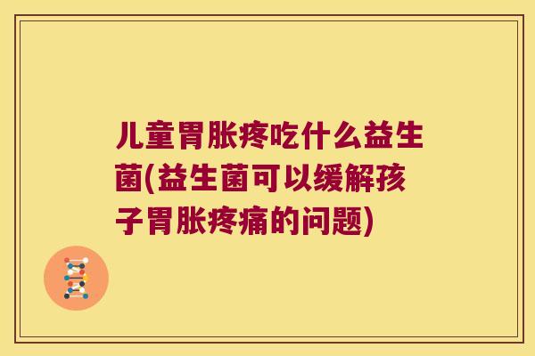 儿童胃胀疼吃什么益生菌(益生菌可以缓解孩子胃胀疼痛的问题)