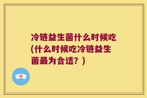 冷链益生菌什么时候吃(什么时候吃冷链益生菌最为合适？)
