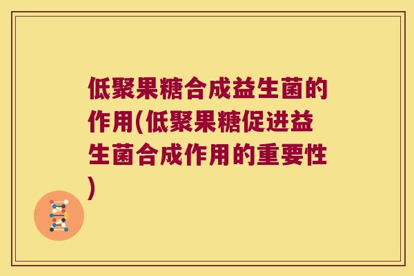 低聚果糖合成益生菌的作用(低聚果糖促进益生菌合成作用的重要性)