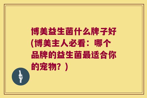 博美益生菌什么牌子好(博美主人必看：哪个品牌的益生菌最适合你的宠物？)