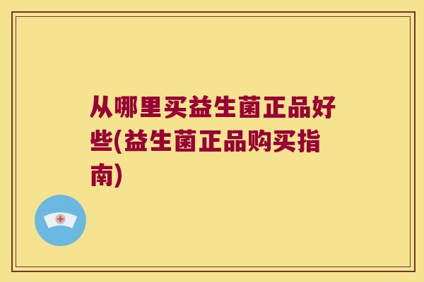 从哪里买益生菌正品好些(益生菌正品购买指南)