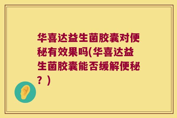 华喜达益生菌胶囊对便秘有效果吗(华喜达益生菌胶囊能否缓解便秘？)