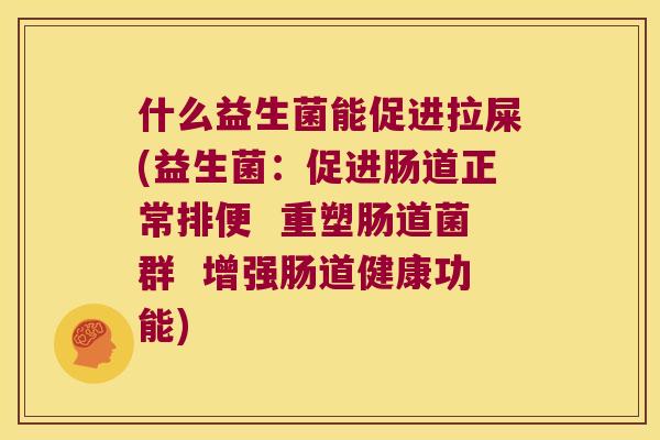 什么益生菌能促进拉屎(益生菌：促进肠道正常排便  重塑肠道菌群  增强肠道健康功能)