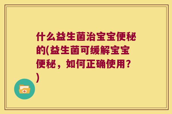 什么益生菌治宝宝便秘的(益生菌可缓解宝宝便秘，如何正确使用？)