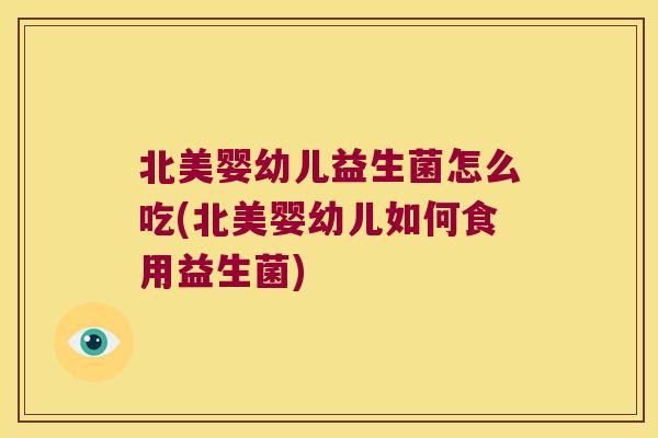 北美婴幼儿益生菌怎么吃(北美婴幼儿如何食用益生菌)