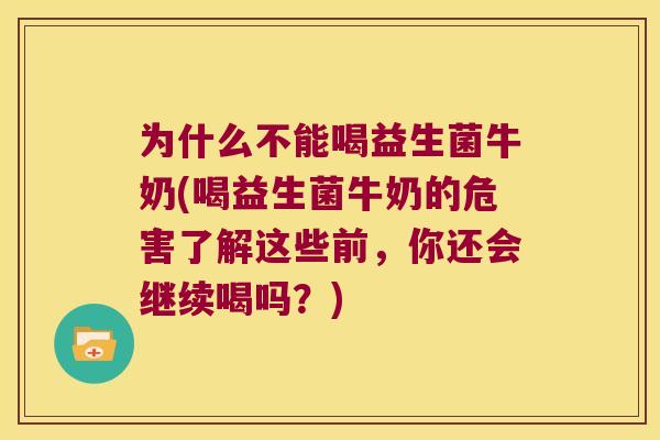 为什么不能喝益生菌牛奶(喝益生菌牛奶的危害了解这些前，你还会继续喝吗？)