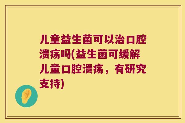 儿童益生菌可以治口腔溃疡吗(益生菌可缓解儿童口腔溃疡，有研究支持)