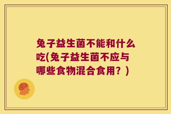 兔子益生菌不能和什么吃(兔子益生菌不应与哪些食物混合食用？)