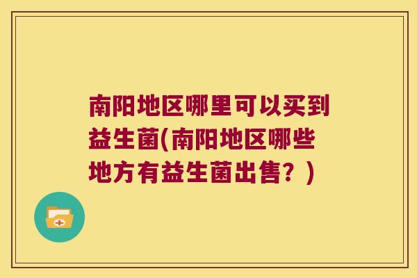 南阳地区哪里可以买到益生菌(南阳地区哪些地方有益生菌出售？)