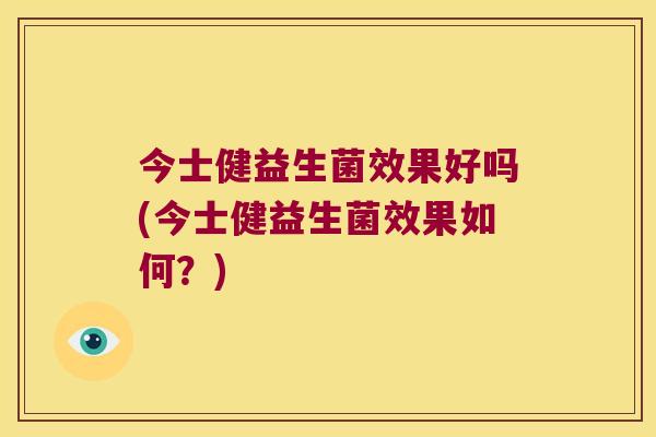 今士健益生菌效果好吗(今士健益生菌效果如何？)