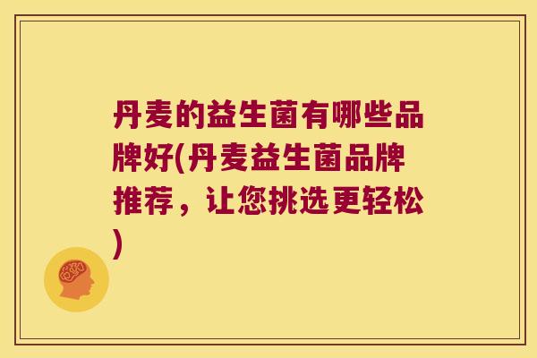 丹麦的益生菌有哪些品牌好(丹麦益生菌品牌推荐，让您挑选更轻松)