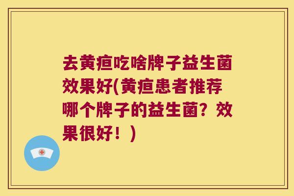 去黄疸吃啥牌子益生菌效果好(黄疸患者推荐哪个牌子的益生菌？效果很好！)