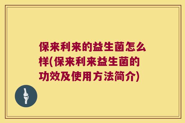 保来利来的益生菌怎么样(保来利来益生菌的功效及使用方法简介)