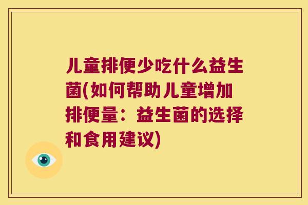 儿童排便少吃什么益生菌(如何帮助儿童增加排便量：益生菌的选择和食用建议)