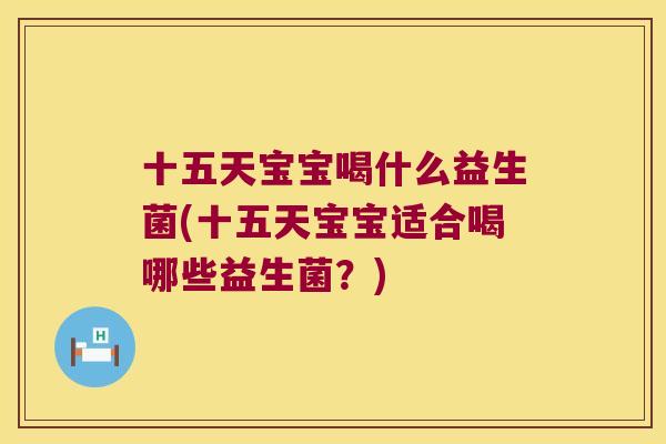 十五天宝宝喝什么益生菌(十五天宝宝适合喝哪些益生菌？)