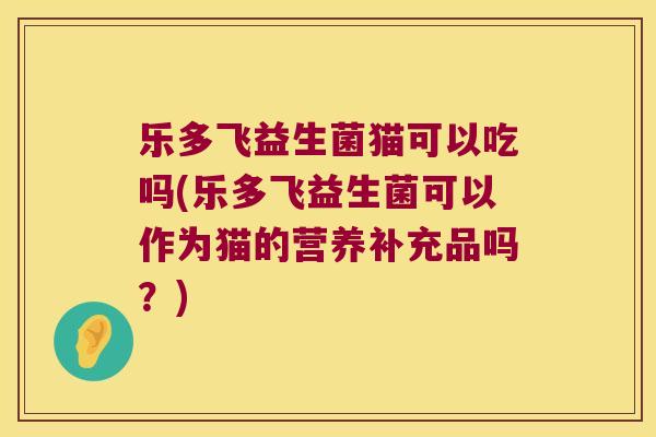 乐多飞益生菌猫可以吃吗(乐多飞益生菌可以作为猫的营养补充品吗？)
