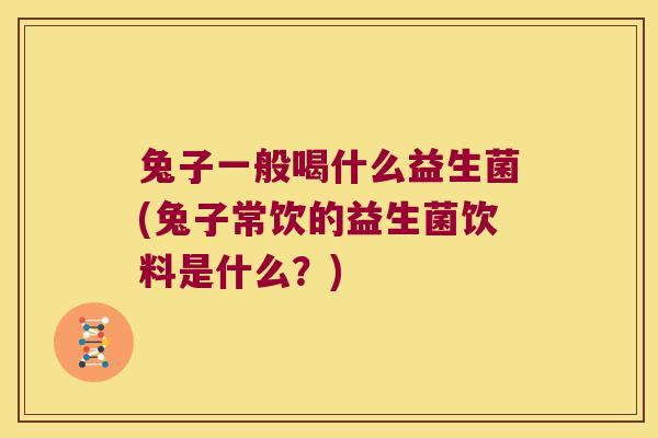 兔子一般喝什么益生菌(兔子常饮的益生菌饮料是什么？)