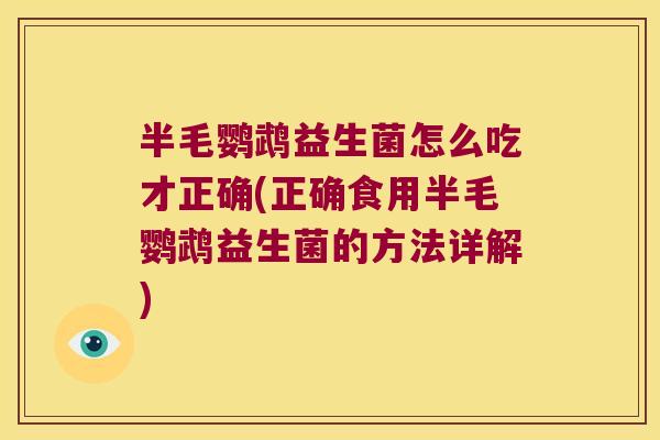 半毛鹦鹉益生菌怎么吃才正确(正确食用半毛鹦鹉益生菌的方法详解) 半毛鹦鹉益生菌怎么吃才正确(正确食用半毛鹦鹉益生菌的方法详解)