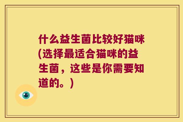 什么益生菌比较好猫咪(选择最适合猫咪的益生菌，这些是你需要知道的。)