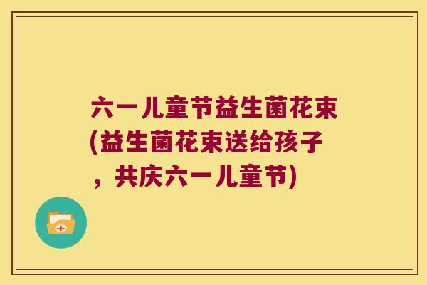 六一儿童节益生菌花束(益生菌花束送给孩子，共庆六一儿童节)