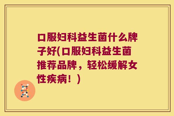 口服妇科益生菌什么牌子好(口服妇科益生菌推荐品牌，轻松缓解女性疾病！)