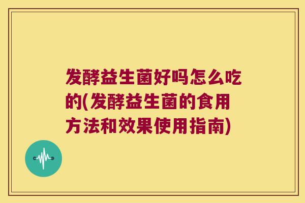 发酵益生菌好吗怎么吃的(发酵益生菌的食用方法和效果使用指南)