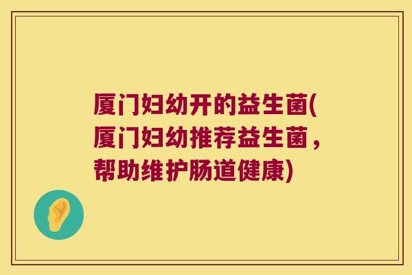 厦门妇幼开的益生菌(厦门妇幼推荐益生菌，帮助维护肠道健康)