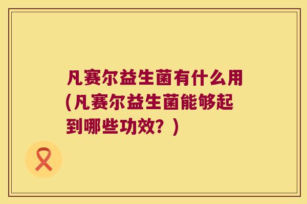 凡赛尔益生菌有什么用(凡赛尔益生菌能够起到哪些功效？)