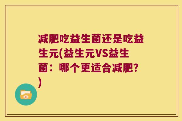 减肥吃益生菌还是吃益生元(益生元VS益生菌：哪个更适合减肥？)