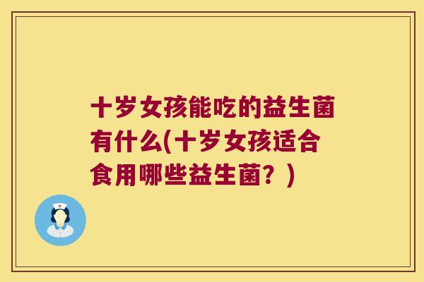 十岁女孩能吃的益生菌有什么(十岁女孩适合食用哪些益生菌？)