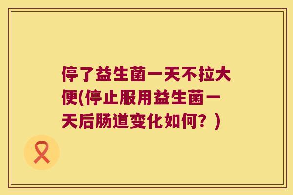 停了益生菌一天不拉大便(停止服用益生菌一天后肠道变化如何？)
