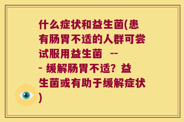 什么症状和益生菌(患有肠胃不适的人群可尝试服用益生菌  --- 缓解肠胃不适？益生菌或有助于缓解症状)
