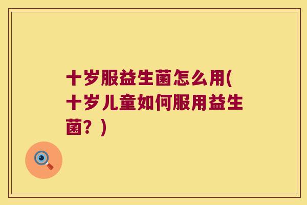 十岁服益生菌怎么用(十岁儿童如何服用益生菌？)