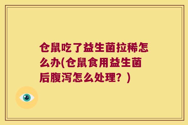仓鼠吃了益生菌拉稀怎么办(仓鼠食用益生菌后怎么处理？)