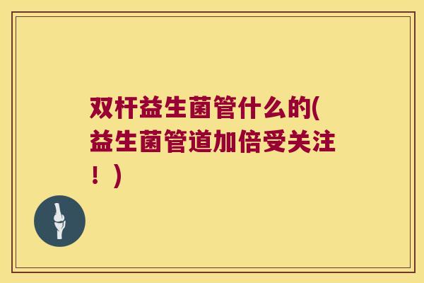 双杆益生菌管什么的(益生菌管道加倍受关注！)