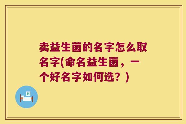 卖益生菌的名字怎么取名字(命名益生菌，一个好名字如何选？)