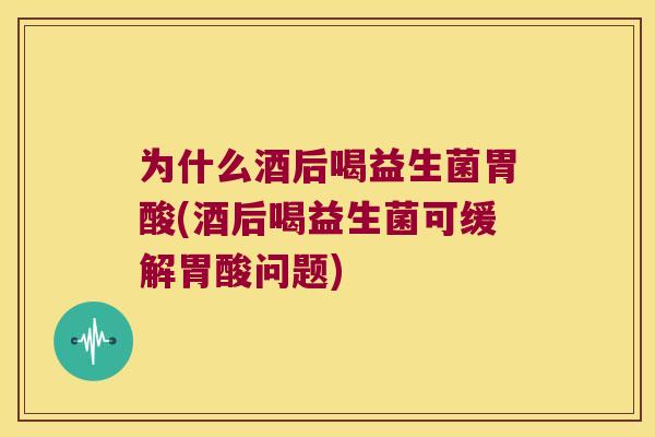 为什么酒后喝益生菌胃酸(酒后喝益生菌可缓解胃酸问题)