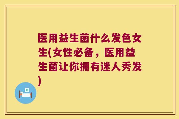 医用益生菌什么发色女生(女性必备,医用益生菌让你拥有迷人秀发) 医用益生菌什么发色女生(女性必备,医用益生菌让你拥有迷人秀发)