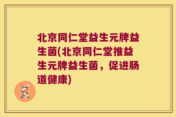 北京同仁堂益生元牌益生菌(北京同仁堂推益生元牌益生菌，促进肠道健康)